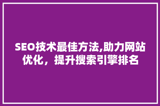 SEO技术最佳方法,助力网站优化，提升搜索引擎排名