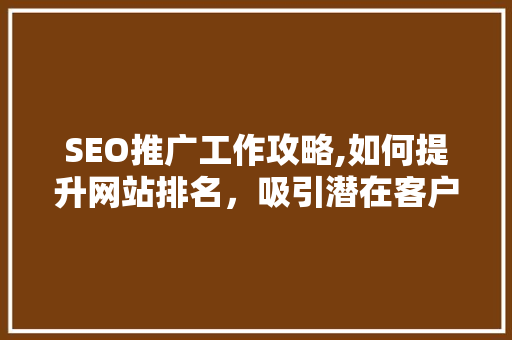SEO推广工作攻略,如何提升网站排名，吸引潜在客户