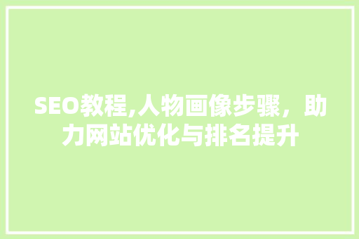 SEO教程,人物画像步骤，助力网站优化与排名提升