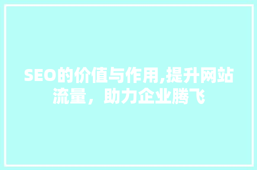 SEO的价值与作用,提升网站流量，助力企业腾飞