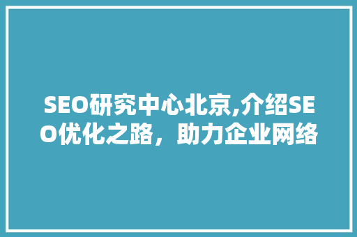 SEO研究中心北京,介绍SEO优化之路，助力企业网络营销腾飞