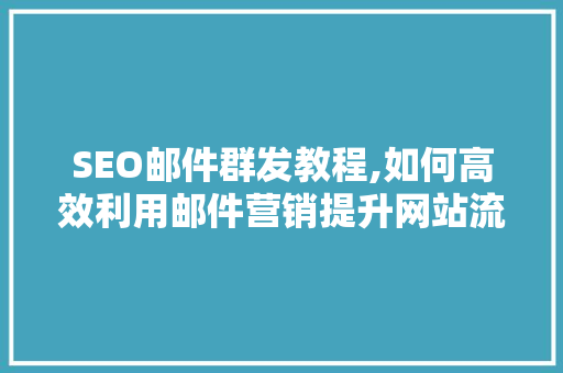SEO邮件群发教程,如何高效利用邮件营销提升网站流量