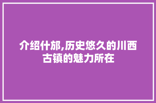 介绍什邡,历史悠久的川西古镇的魅力所在
