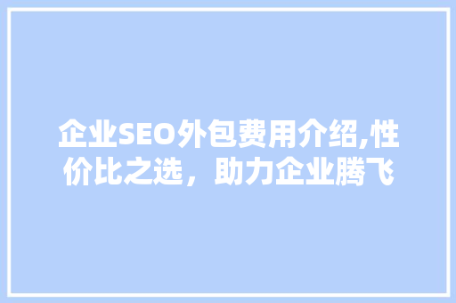 企业SEO外包费用介绍,性价比之选，助力企业腾飞