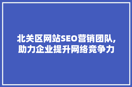 北关区网站SEO营销团队,助力企业提升网络竞争力