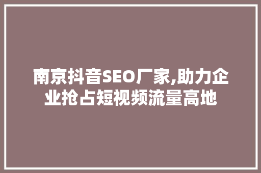 南京抖音SEO厂家,助力企业抢占短视频流量高地