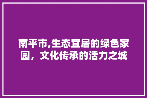 南平市,生态宜居的绿色家园，文化传承的活力之城
