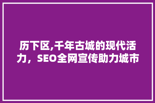 历下区,千年古城的现代活力，SEO全网宣传助力城市魅力绽放