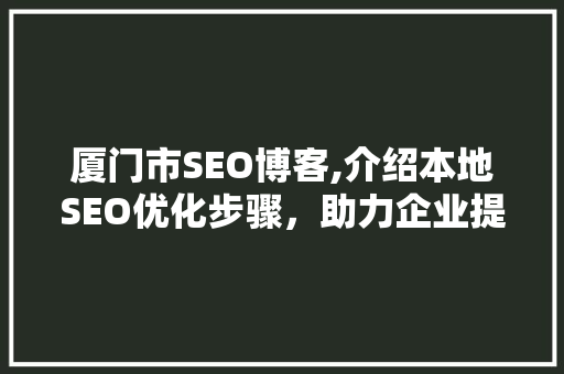 厦门市SEO博客,介绍本地SEO优化步骤，助力企业提升在线竞争力