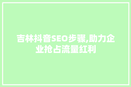 吉林抖音SEO步骤,助力企业抢占流量红利