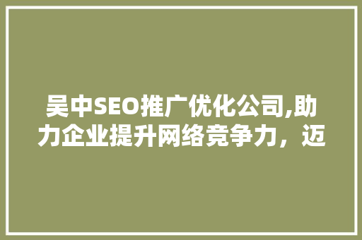 吴中SEO推广优化公司,助力企业提升网络竞争力，迈向数字化未来