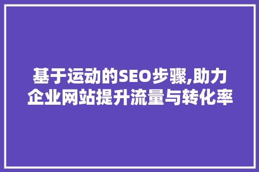 基于运动的SEO步骤,助力企业网站提升流量与转化率