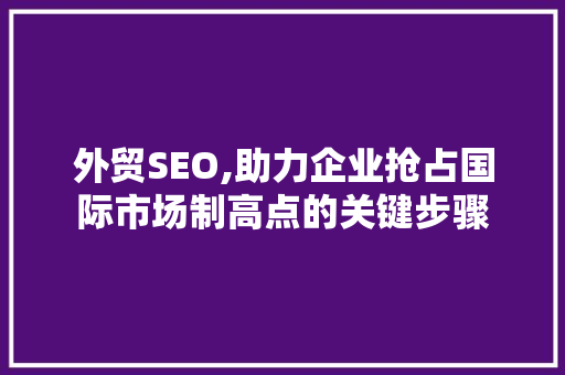 外贸SEO,助力企业抢占国际市场制高点的关键步骤