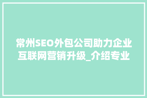 常州SEO外包公司助力企业互联网营销升级_介绍专业SEO服务之路