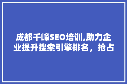 成都千峰SEO培训,助力企业提升搜索引擎排名，抢占网络市场先机