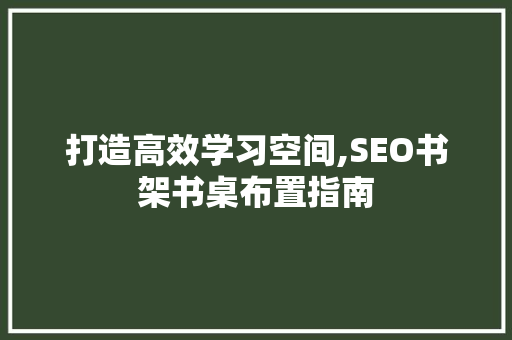 打造高效学习空间,SEO书架书桌布置指南