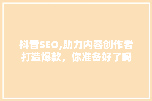 抖音SEO,助力内容创作者打造爆款，你准备好了吗  第1张