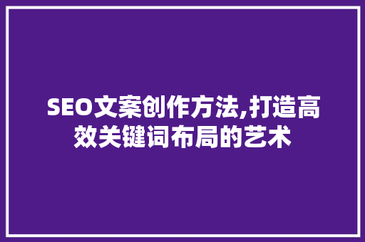 SEO文案创作方法,打造高效关键词布局的艺术