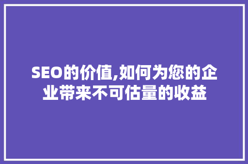 SEO的价值,如何为您的企业带来不可估量的收益