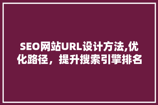 SEO网站URL设计方法,优化路径，提升搜索引擎排名