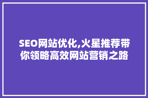 SEO网站优化,火星推荐带你领略高效网站营销之路