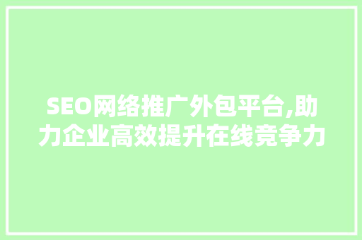 SEO网络推广外包平台,助力企业高效提升在线竞争力