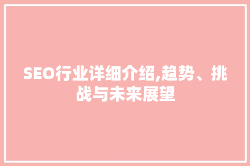 SEO行业详细介绍,趋势、挑战与未来展望