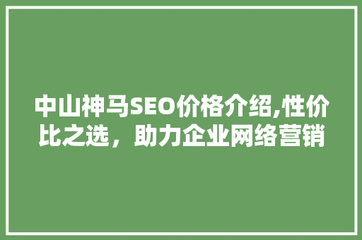 中山神马SEO价格介绍,性价比之选，助力企业网络营销