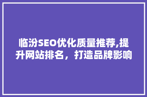 临汾SEO优化质量推荐,提升网站排名，打造品牌影响力