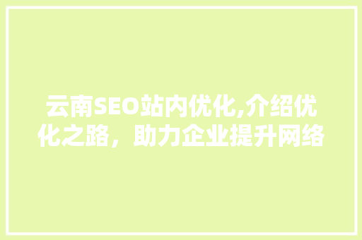 云南SEO站内优化,介绍优化之路，助力企业提升网络竞争力