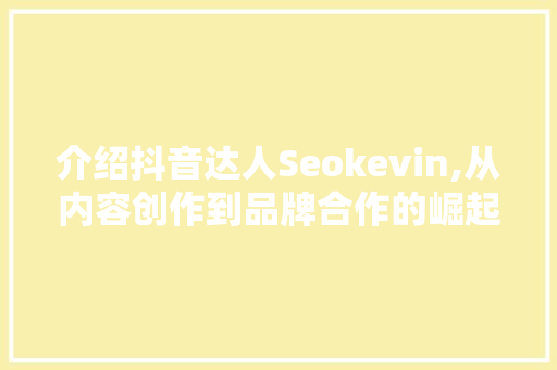 介绍抖音达人Seokevin,从内容创作到品牌合作的崛起之路