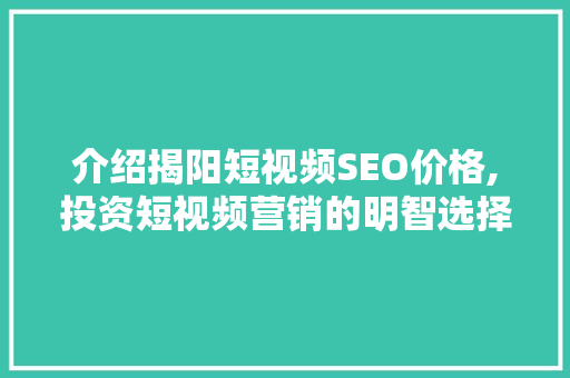 介绍揭阳短视频SEO价格,投资短视频营销的明智选择