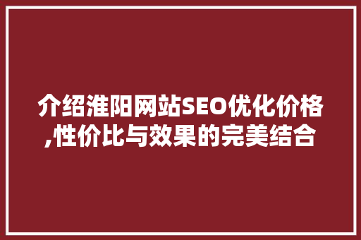 介绍淮阳网站SEO优化价格,性价比与效果的完美结合