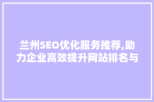 兰州SEO优化服务推荐,助力企业高效提升网站排名与流量