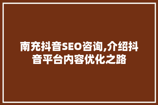 南充抖音SEO咨询,介绍抖音平台内容优化之路