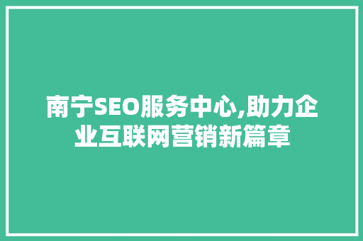南宁SEO服务中心,助力企业互联网营销新篇章