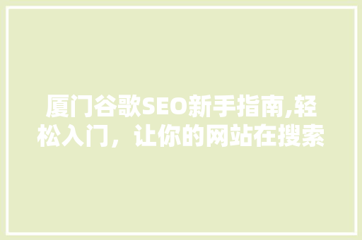 厦门谷歌SEO新手指南,轻松入门，让你的网站在搜索引擎中脱颖而出