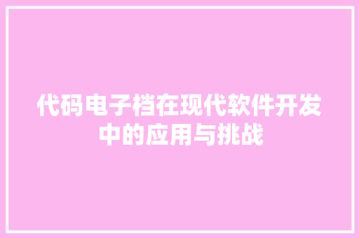 代码电子档在现代软件开发中的应用与挑战