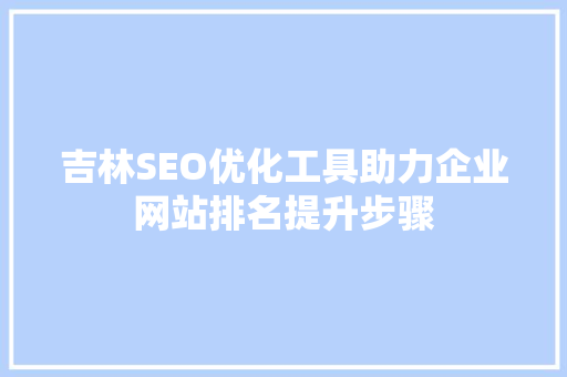 吉林SEO优化工具助力企业网站排名提升步骤