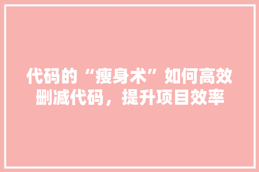 代码的“瘦身术”如何高效删减代码，提升项目效率