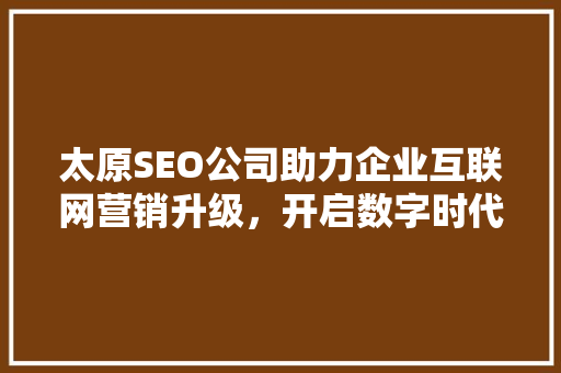 太原SEO公司助力企业互联网营销升级，开启数字时代新篇章