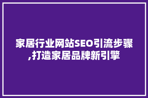家居行业网站SEO引流步骤,打造家居品牌新引擎