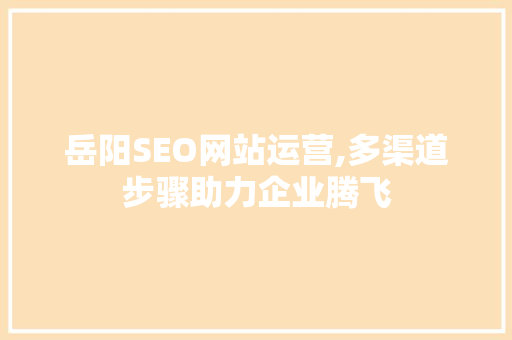岳阳SEO网站运营,多渠道步骤助力企业腾飞