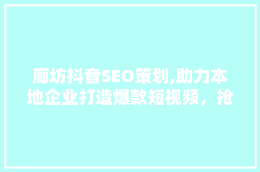 廊坊抖音SEO策划,助力本地企业打造爆款短视频，抢占市场先机