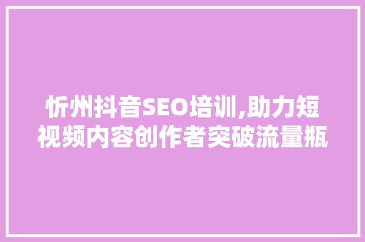 忻州抖音SEO培训,助力短视频内容创作者突破流量瓶颈