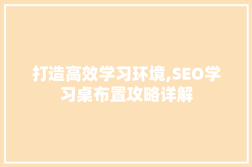 打造高效学习环境,SEO学习桌布置攻略详解