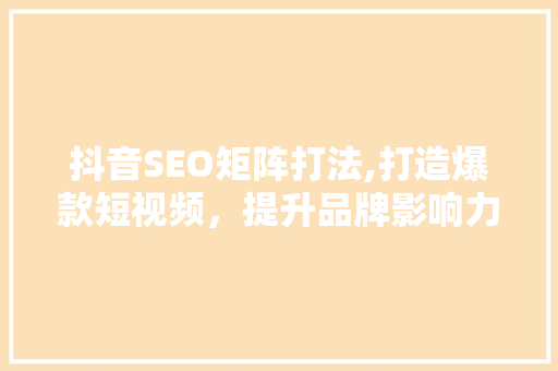 抖音SEO矩阵打法,打造爆款短视频，提升品牌影响力  第1张