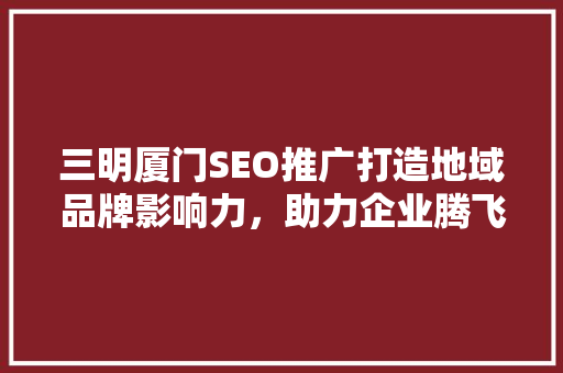 三明厦门SEO推广打造地域品牌影响力，助力企业腾飞