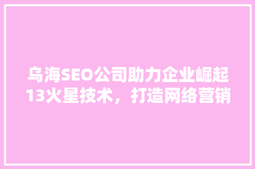 乌海SEO公司助力企业崛起13火星技术，打造网络营销新篇章