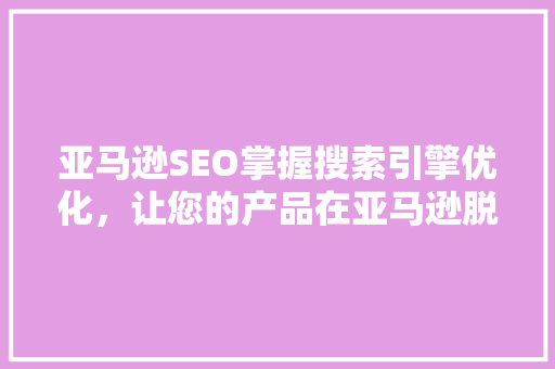 亚马逊SEO掌握搜索引擎优化，让您的产品在亚马逊脱颖而出